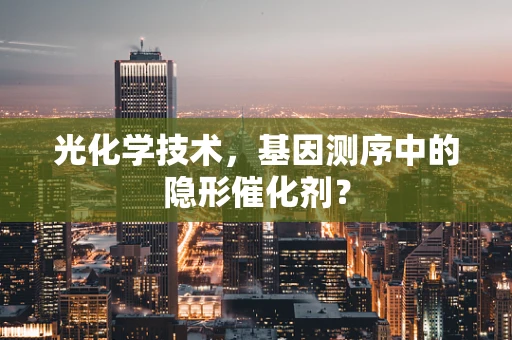光化学技术，基因测序中的隐形催化剂？
