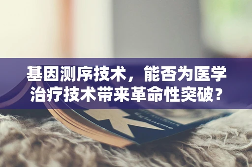 基因测序技术，能否为医学治疗技术带来革命性突破？