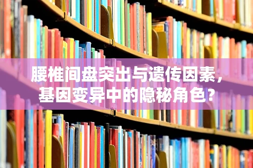 腰椎间盘突出与遗传因素，基因变异中的隐秘角色？