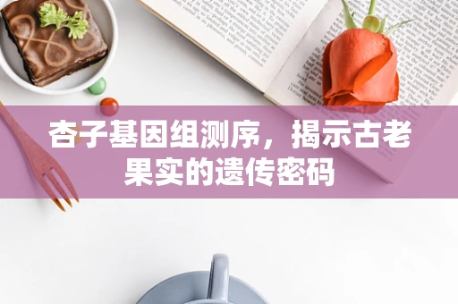 杏子基因组测序，揭示古老果实的遗传密码