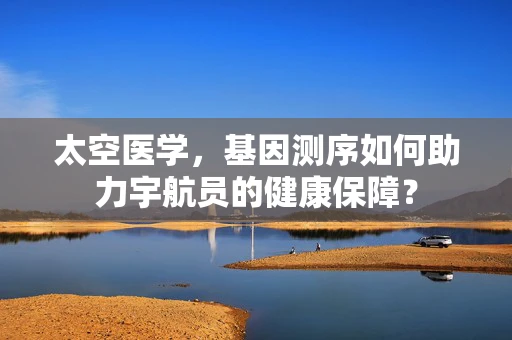 太空医学，基因测序如何助力宇航员的健康保障？
