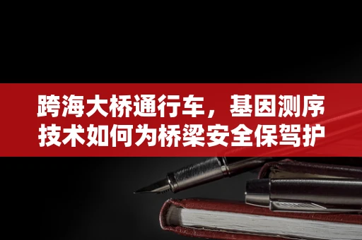 跨海大桥通行车，基因测序技术如何为桥梁安全保驾护航？