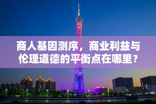 商人基因测序，商业利益与伦理道德的平衡点在哪里？