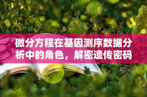 微分方程在基因测序数据分析中的角色，解密遗传密码的钥匙？