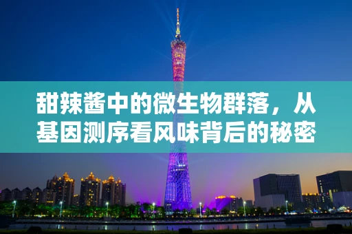 甜辣酱中的微生物群落，从基因测序看风味背后的秘密