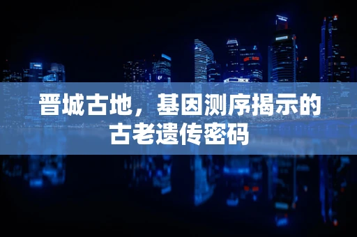 晋城古地，基因测序揭示的古老遗传密码