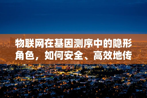 物联网在基因测序中的隐形角色，如何安全、高效地传输海量数据？
