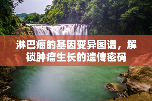 淋巴瘤的基因变异图谱，解锁肿瘤生长的遗传密码