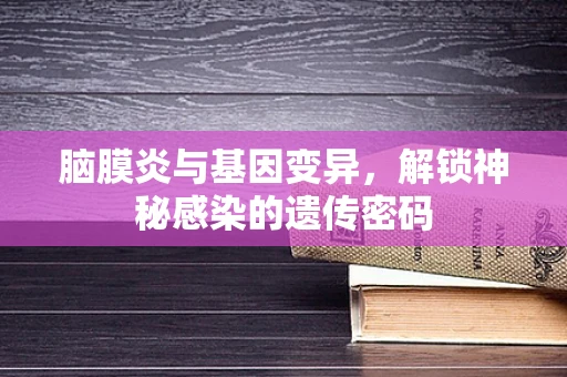 脑膜炎与基因变异，解锁神秘感染的遗传密码