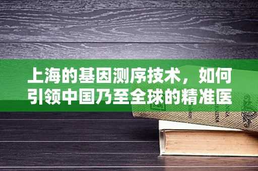 上海的基因测序技术，如何引领中国乃至全球的精准医疗革命？