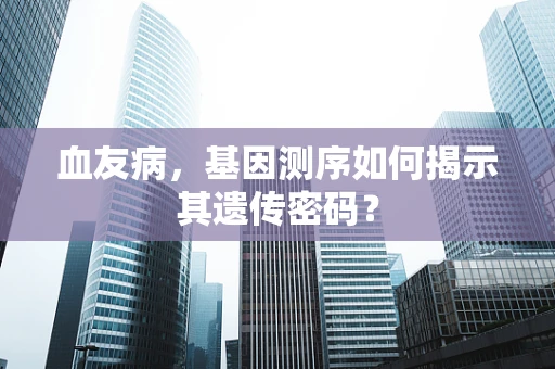 血友病，基因测序如何揭示其遗传密码？