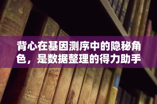 背心在基因测序中的隐秘角色，是数据整理的得力助手吗？