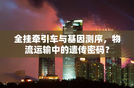 全挂牵引车与基因测序，物流运输中的遗传密码？