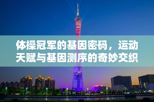 体操冠军的基因密码，运动天赋与基因测序的奇妙交织？