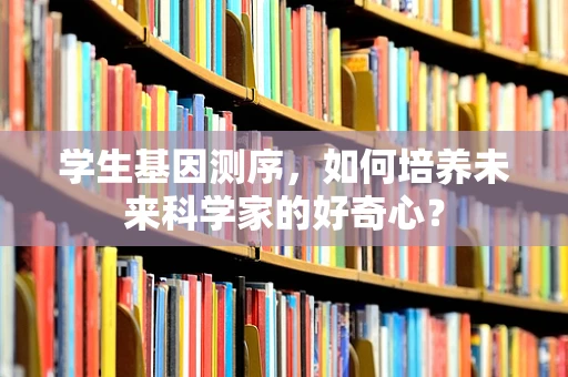 学生基因测序，如何培养未来科学家的好奇心？