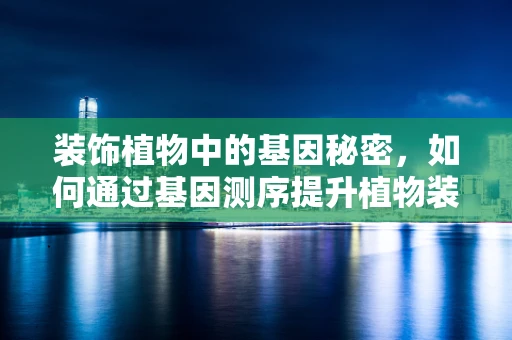 装饰植物中的基因秘密，如何通过基因测序提升植物装饰价值？