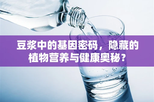 豆浆中的基因密码，隐藏的植物营养与健康奥秘？