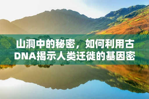 山洞中的秘密，如何利用古DNA揭示人类迁徙的基因密码？