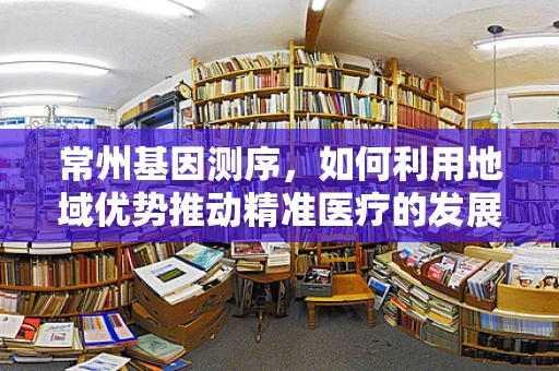 常州基因测序，如何利用地域优势推动精准医疗的发展？