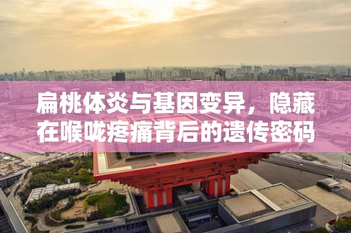 扁桃体炎与基因变异，隐藏在喉咙疼痛背后的遗传密码？