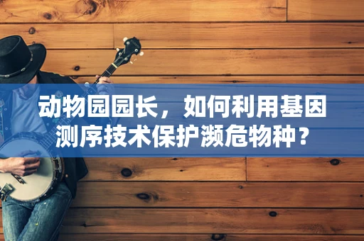 动物园园长，如何利用基因测序技术保护濒危物种？