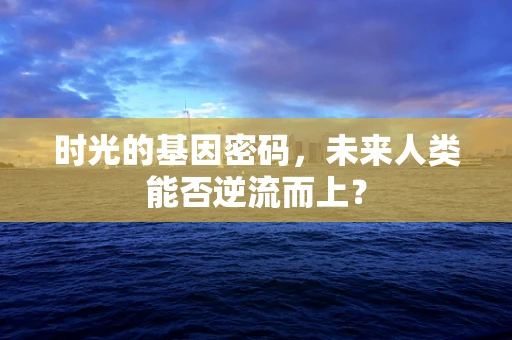 时光的基因密码，未来人类能否逆流而上？