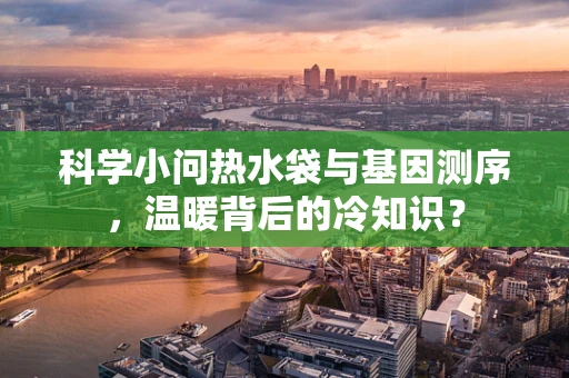 科学小问热水袋与基因测序，温暖背后的冷知识？