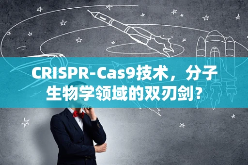 CRISPR-Cas9技术，分子生物学领域的双刃剑？