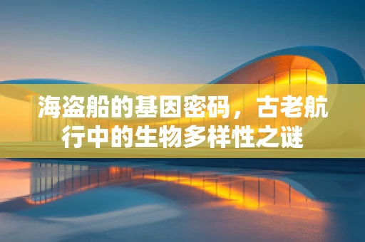 海盗船的基因密码，古老航行中的生物多样性之谜