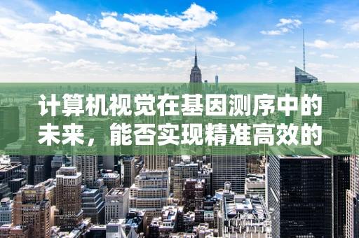 计算机视觉在基因测序中的未来，能否实现精准高效的自动化分析？