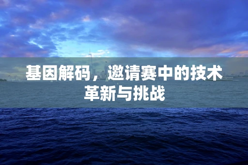 基因解码，邀请赛中的技术革新与挑战