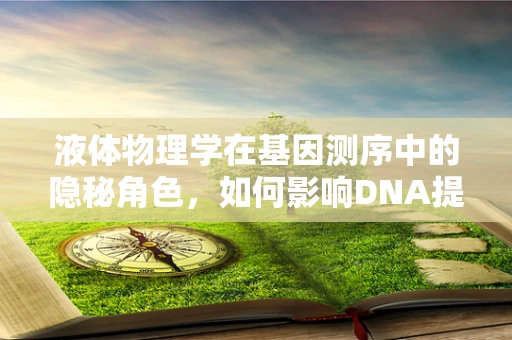 液体物理学在基因测序中的隐秘角色，如何影响DNA提取效率？