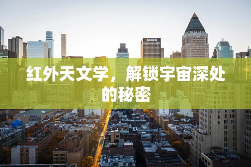 红外天文学，解锁宇宙深处的秘密