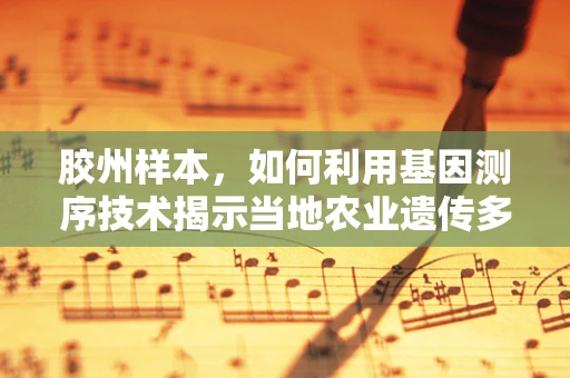 胶州样本，如何利用基因测序技术揭示当地农业遗传多样性？