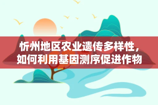忻州地区农业遗传多样性，如何利用基因测序促进作物改良？