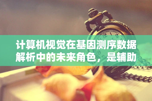 计算机视觉在基因测序数据解析中的未来角色，是辅助还是颠覆？