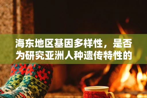 海东地区基因多样性，是否为研究亚洲人种遗传特性的新窗口？