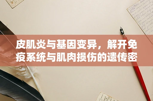 皮肌炎与基因变异，解开免疫系统与肌肉损伤的遗传密码