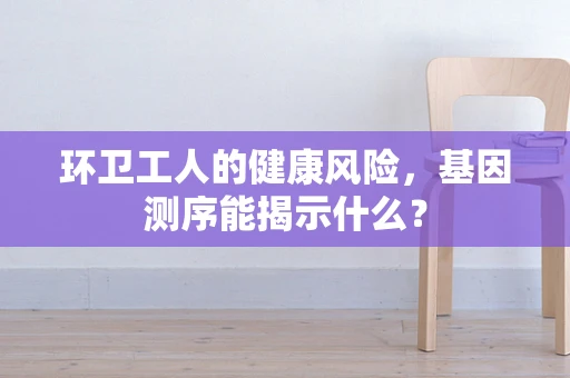 环卫工人的健康风险，基因测序能揭示什么？