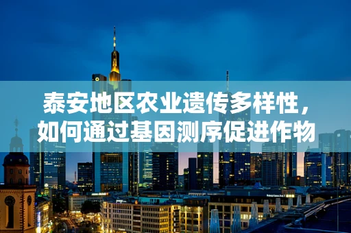 泰安地区农业遗传多样性，如何通过基因测序促进作物改良？