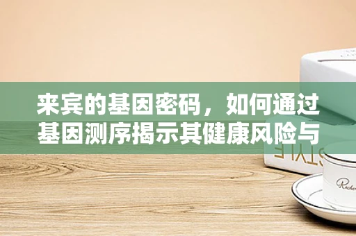 来宾的基因密码，如何通过基因测序揭示其健康风险与遗传优势？