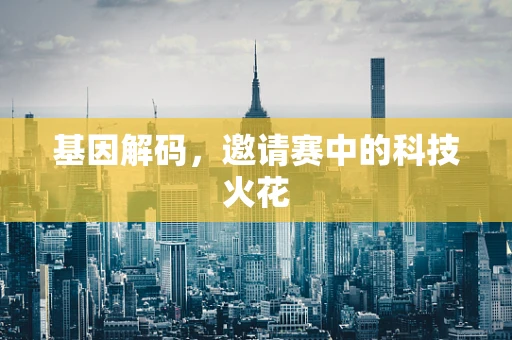 基因解码，邀请赛中的科技火花