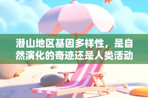 潜山地区基因多样性，是自然演化的奇迹还是人类活动的痕迹？