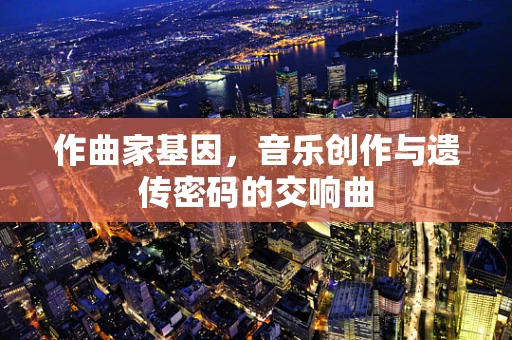 作曲家基因，音乐创作与遗传密码的交响曲