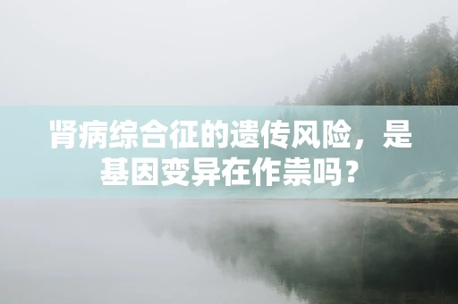 肾病综合征的遗传风险，是基因变异在作祟吗？