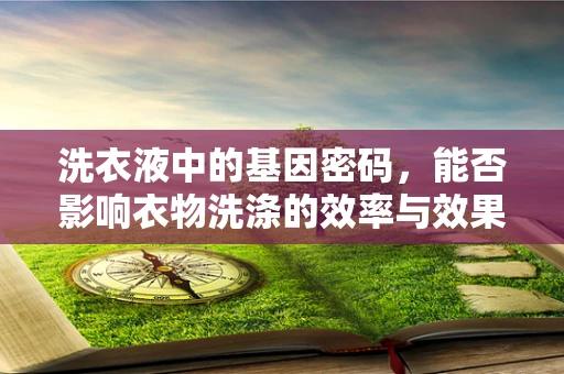洗衣液中的基因密码，能否影响衣物洗涤的效率与效果？