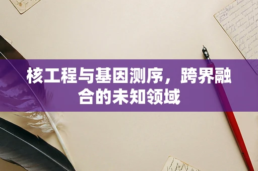 核工程与基因测序，跨界融合的未知领域