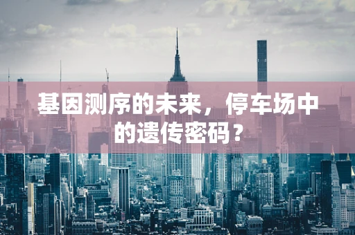 基因测序的未来，停车场中的遗传密码？