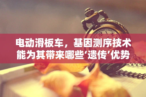 电动滑板车，基因测序技术能为其带来哪些‘遗传’优势？
