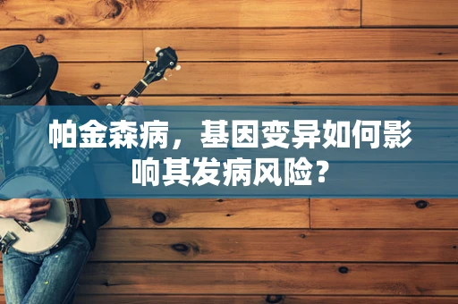 帕金森病，基因变异如何影响其发病风险？